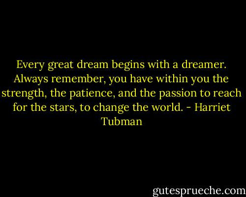 Every great dream begins with a dreamer. Always remember, you have within you the strength, the patience, and the passion to reach for the stars, to change the world. - Harriet Tubman