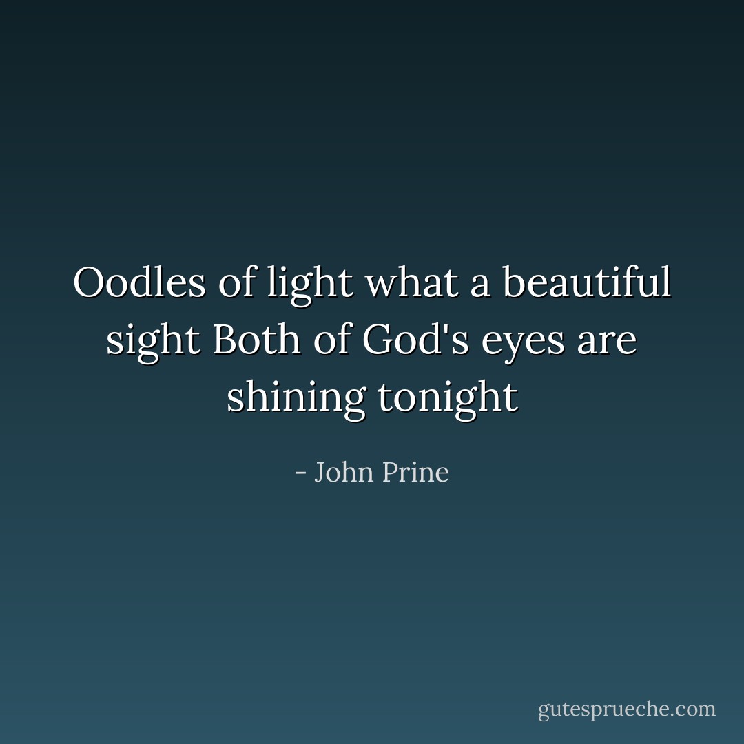Oodles of light what a beautiful sight<br />Both of God's eyes are shining tonight - John Prine