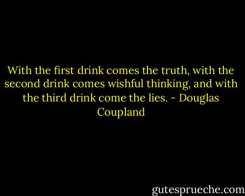 With the first drink comes the truth, with the second drink comes wishful thinking, and with the third drink come the lies. - Douglas Coupland