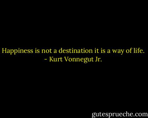Happiness is not a destination it is a way of life. - Kurt Vonnegut Jr.