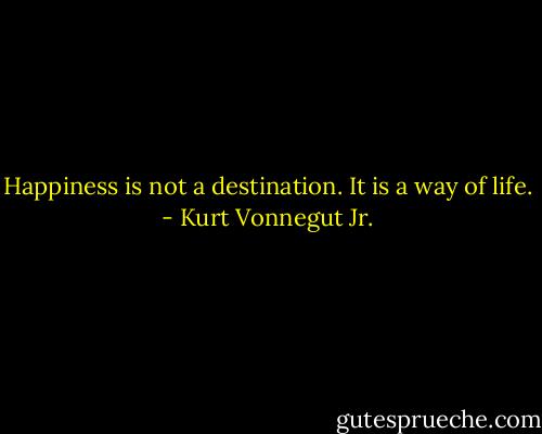 Happiness is not a destination. It is a way of life. - Kurt Vonnegut Jr.