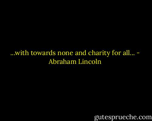 ...with towards none and charity for all... - Abraham Lincoln