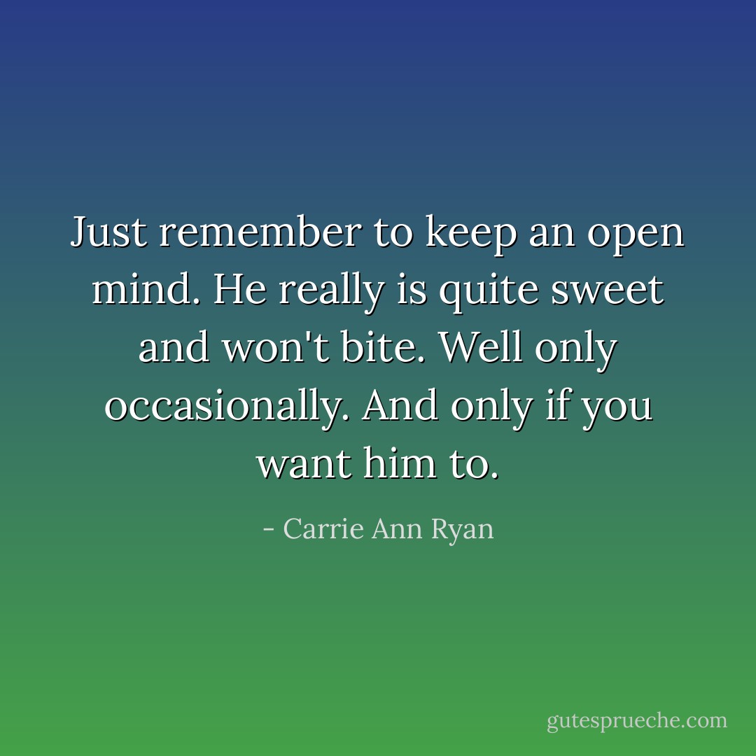Just remember to keep an open mind. He really is quite sweet and won't bite. Well only occasionally. And only if you want him to. - Carrie Ann Ryan