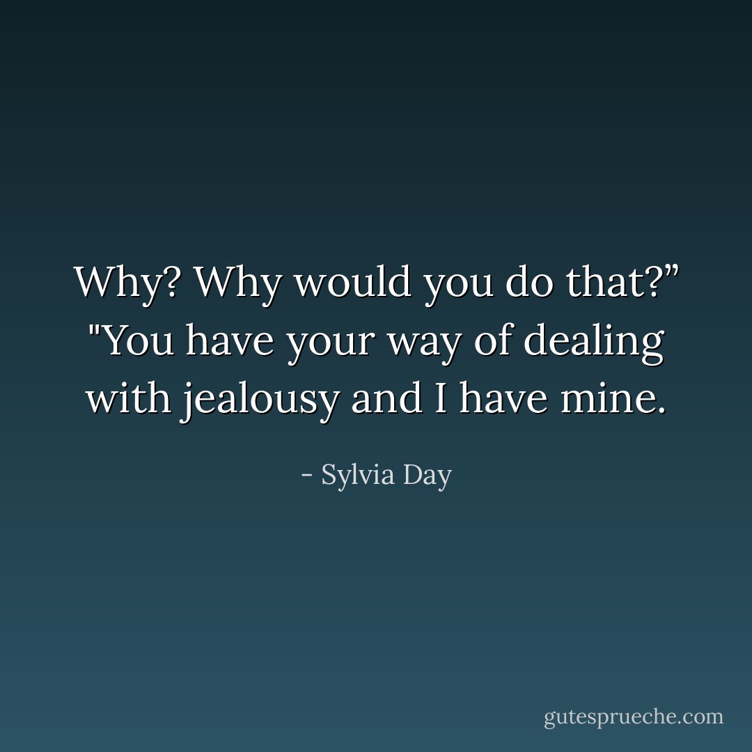 Why? Why would you do that?”<br />"You have your way of dealing with jealousy and I have mine. - Sylvia Day