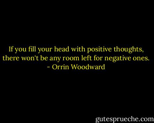 If you fill your head with positive thoughts, there won't be any room left for negative ones. - Orrin Woodward