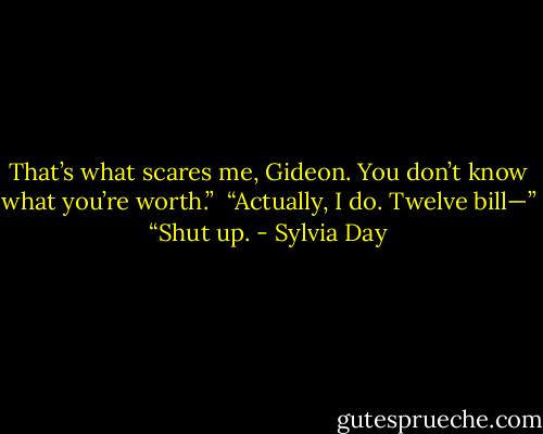 That’s what scares me, Gideon. You don’t know what you’re worth.” <br />“Actually, I do. Twelve bill—” “Shut up. - Sylvia Day
