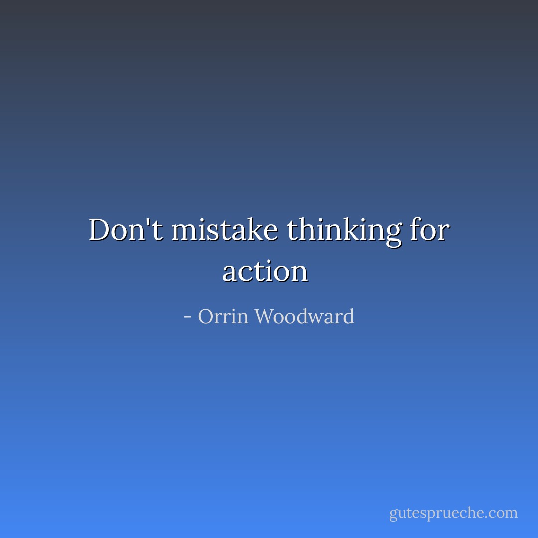 Don't mistake thinking for action  - Orrin Woodward