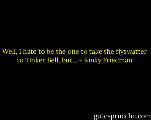 Well, I hate to be the one to take the flyswatter to Tinker Bell, but... - Kinky Friedman