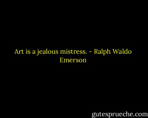 Art is a jealous mistress. - Ralph Waldo Emerson