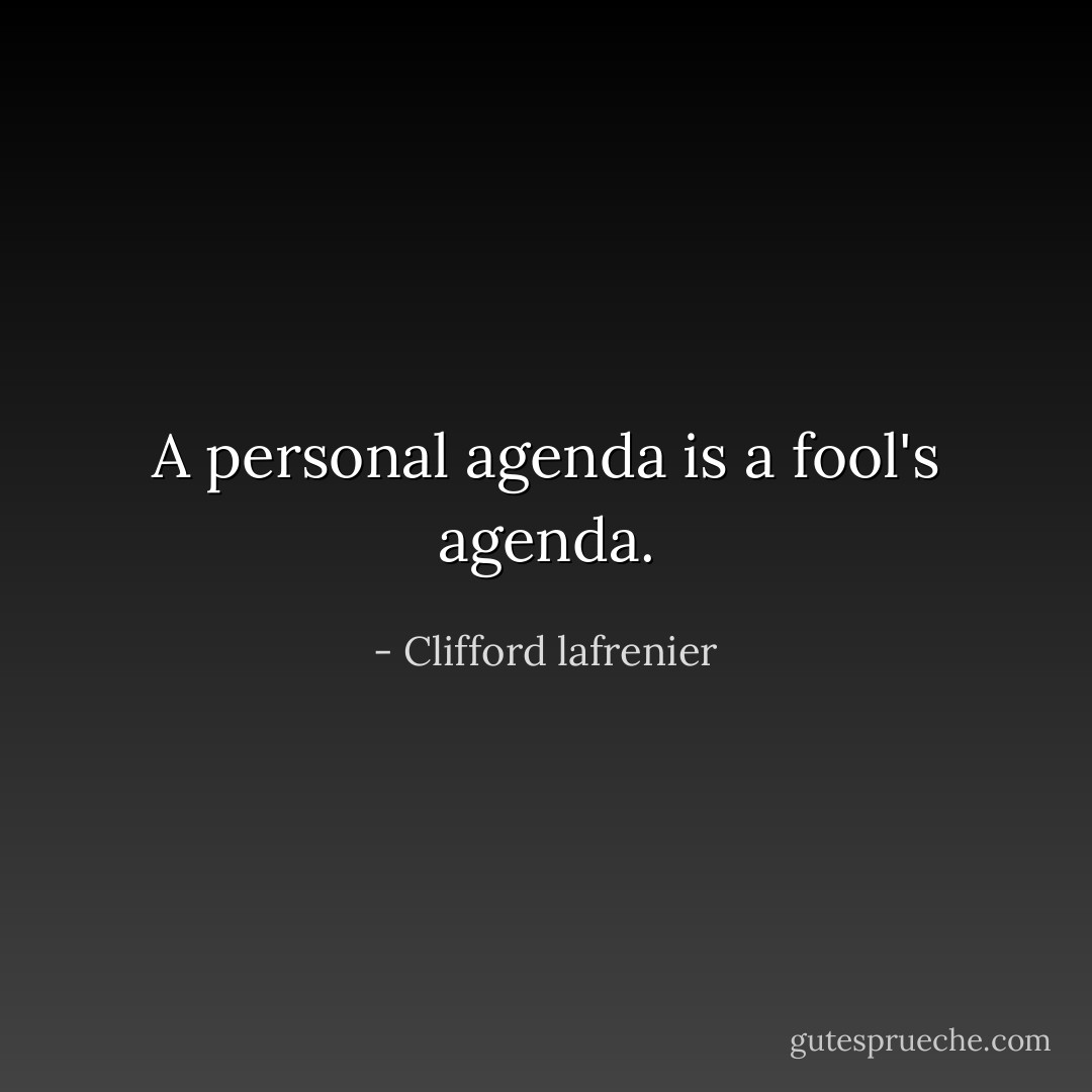 A personal agenda is a fool's agenda. - Clifford lafrenier
