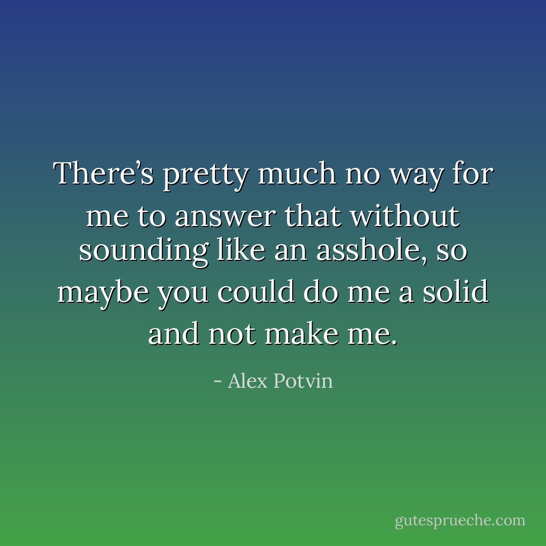 There’s pretty much no way for me to answer that without sounding like an asshole, so maybe you could do me a solid and not make me. - Alex Potvin