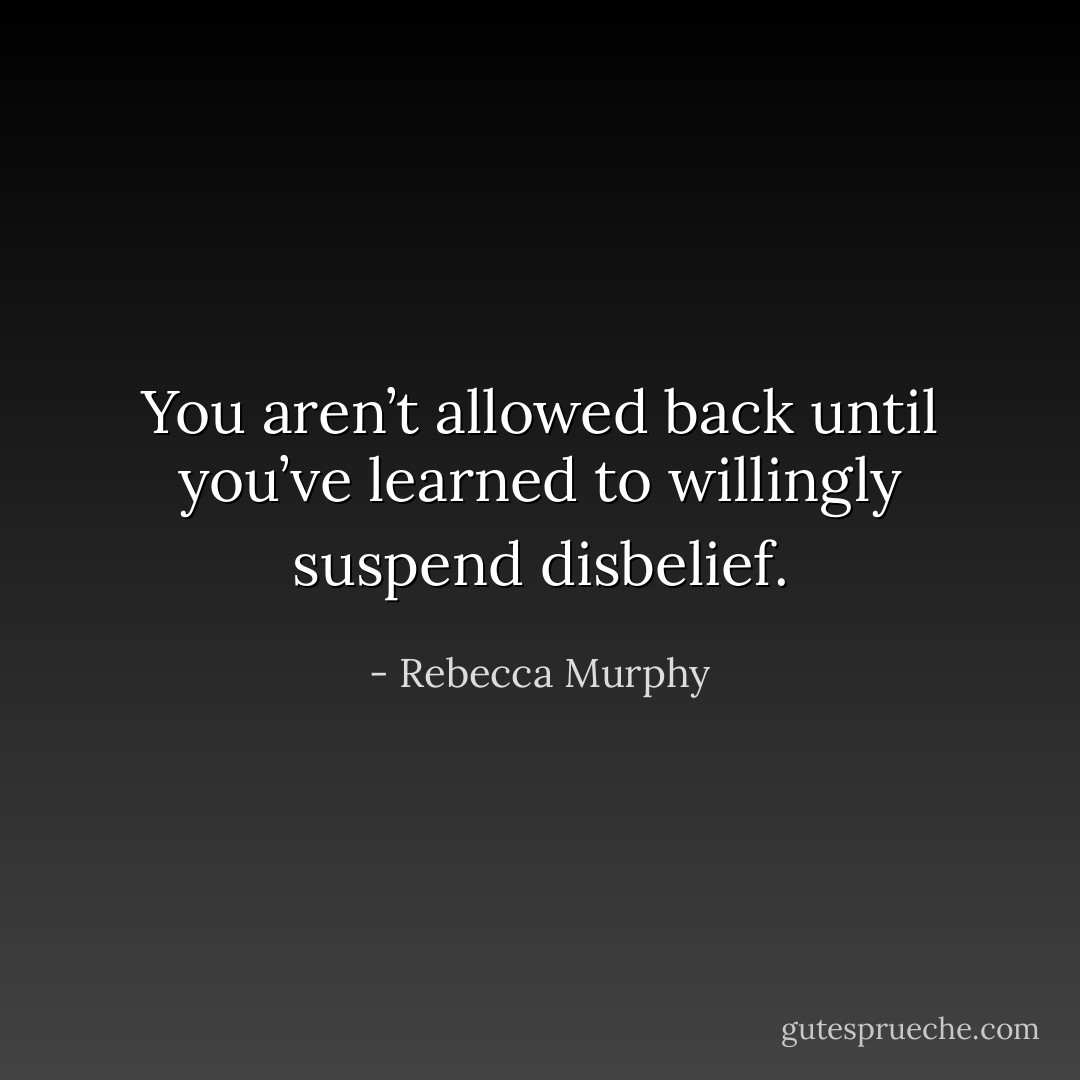 You aren’t allowed back until you’ve learned to willingly suspend disbelief. - Rebecca Murphy