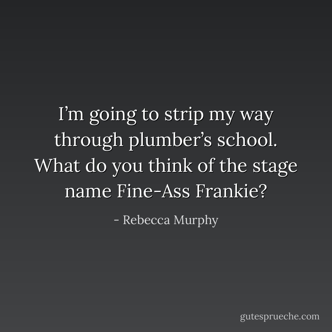 I’m going to strip my way through plumber’s school. What do you think of the stage name Fine-Ass Frankie? - Rebecca Murphy