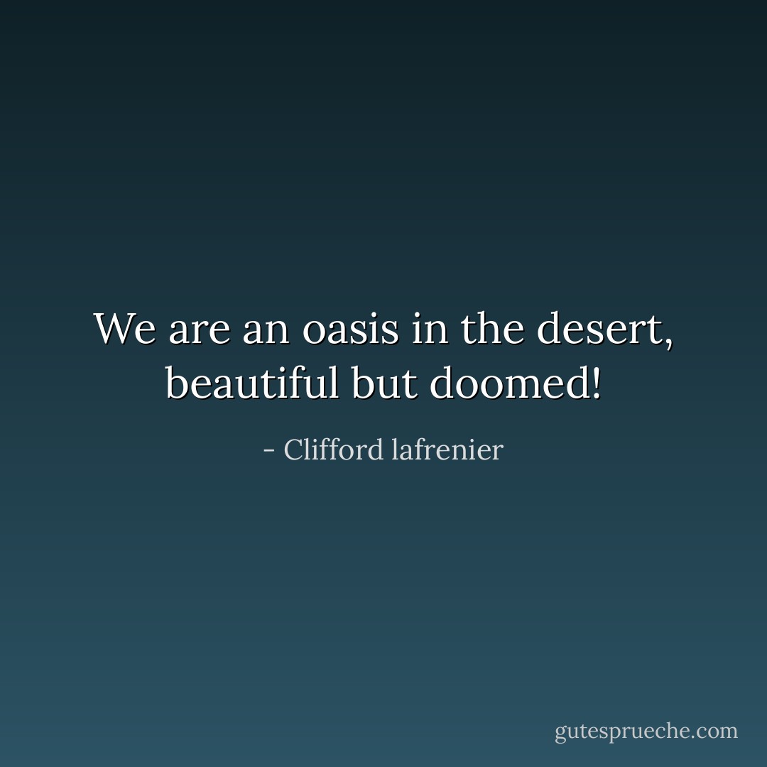 We are an oasis in the desert, beautiful but doomed! - Clifford lafrenier