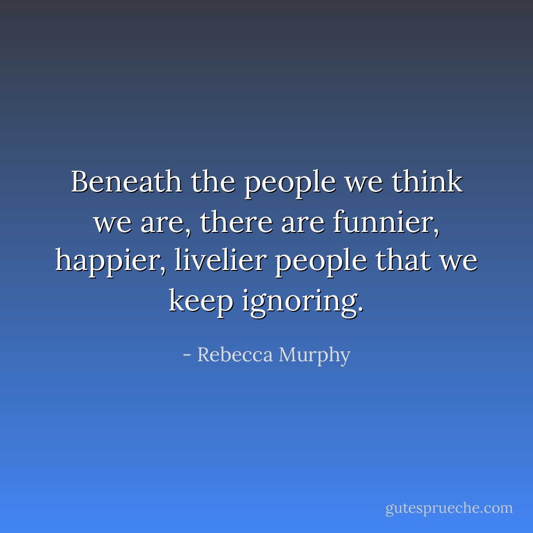 Beneath the people we think we are, there are funnier, happier, livelier people that we keep ignoring. - Rebecca Murphy