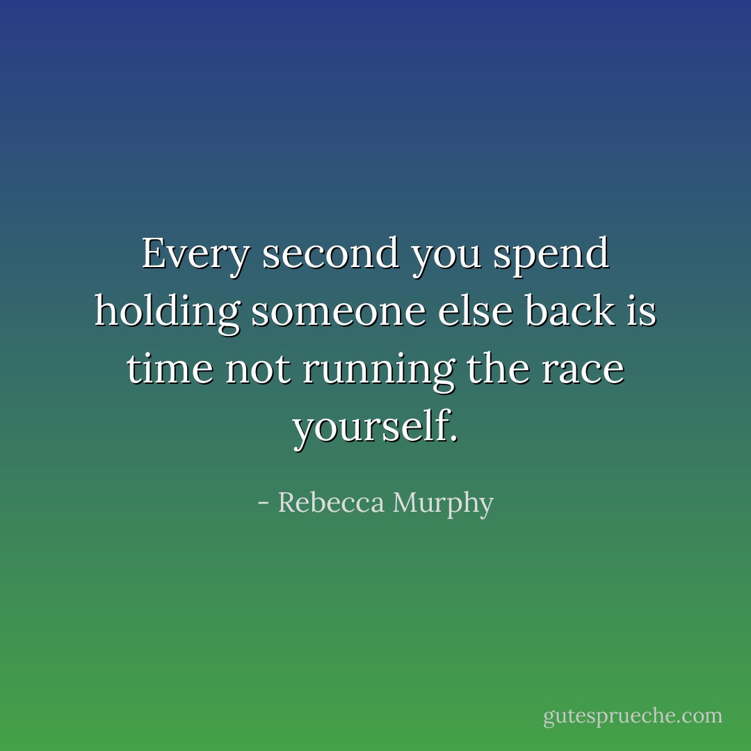 Every second you spend holding someone else back is time not running the race yourself. - Rebecca Murphy