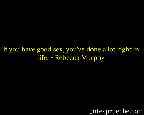 If you have good sex, you've done a lot right in life. - Rebecca Murphy
