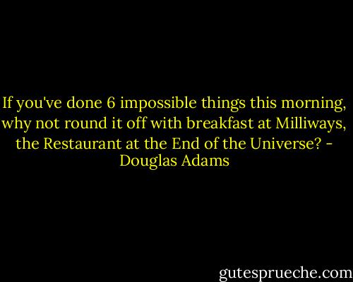 If you've done 6 impossible things this morning, why not round it off with breakfast at Milliways, the Restaurant at the End of the Universe? - Douglas Adams