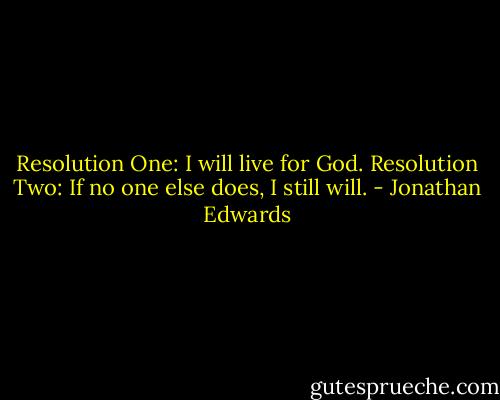 Resolution One: I will live for God. Resolution Two: If no one else does, I still will. - Jonathan Edwards