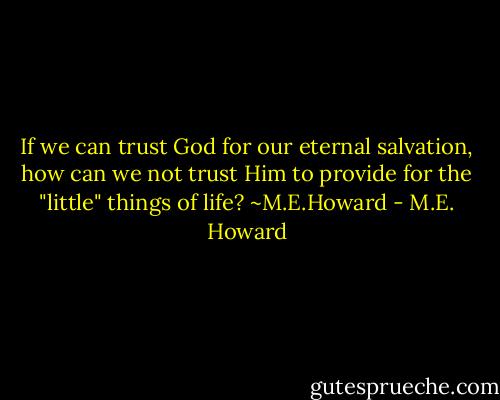 If we can trust God for our eternal salvation, how can we not trust Him to provide for the "little" things of life? ~M.E.Howard - M.E. Howard
