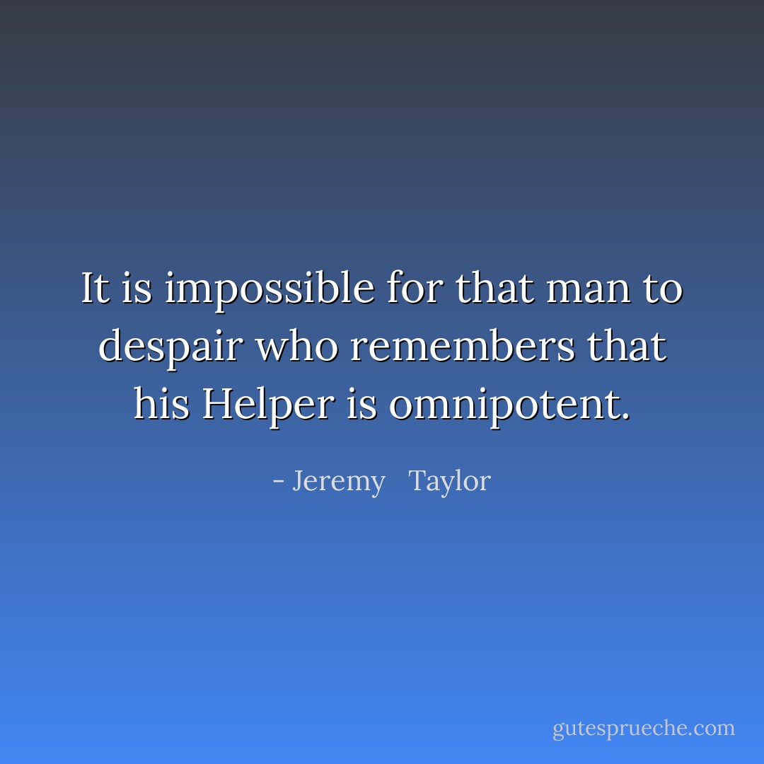 It is impossible for that man to despair who remembers that his Helper is omnipotent. - Jeremy   Taylor