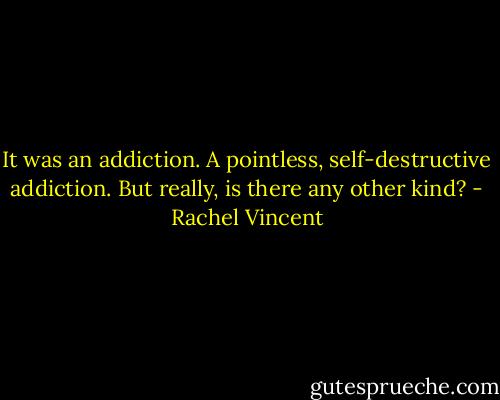 It was an addiction. A pointless, self-destructive addiction. But really, is there any other kind? - Rachel Vincent