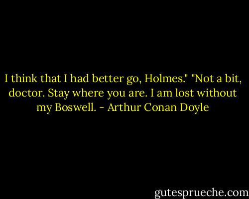 I think that I had better go, Holmes."<br />"Not a bit, doctor. Stay where you are. I am lost without my Boswell. - Arthur Conan Doyle