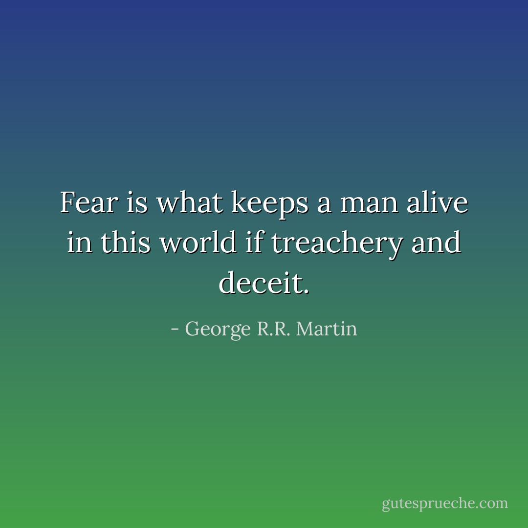 Fear is what keeps a man alive in this world if treachery and deceit. - George R.R. Martin