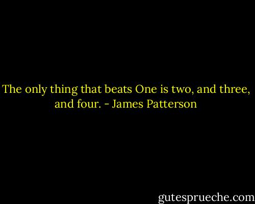 The only thing that beats One is two, and three, and four. - James Patterson
