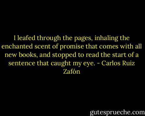 I leafed through the pages, inhaling the enchanted scent of promise that comes with all new books, and stopped to read the start of a sentence that caught my eye. - Carlos Ruiz Zafón