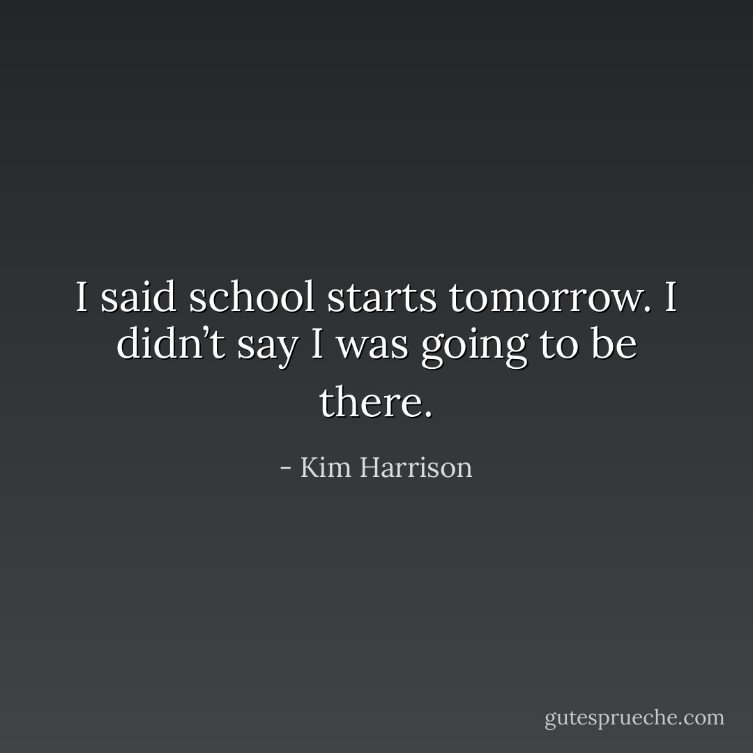 I said school starts tomorrow. I didn’t say I was going to be there. - Kim Harrison