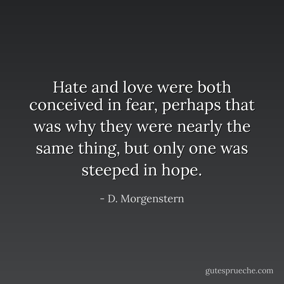 Hate and love were both conceived in fear, perhaps that was why they were nearly the same thing, but only one was steeped in hope. - D. Morgenstern