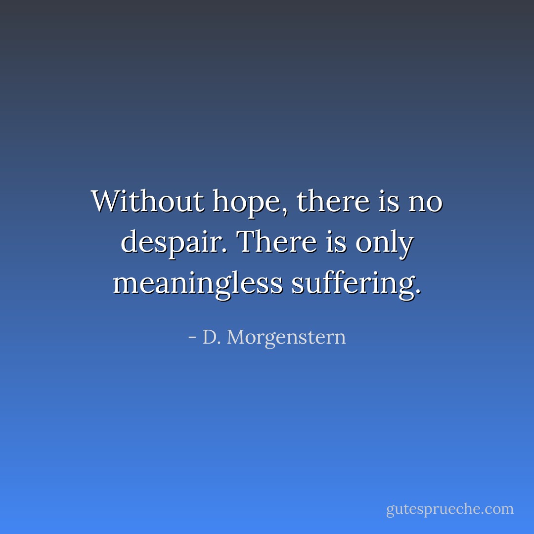 Without hope, there is no despair. There is only meaningless suffering. - D. Morgenstern