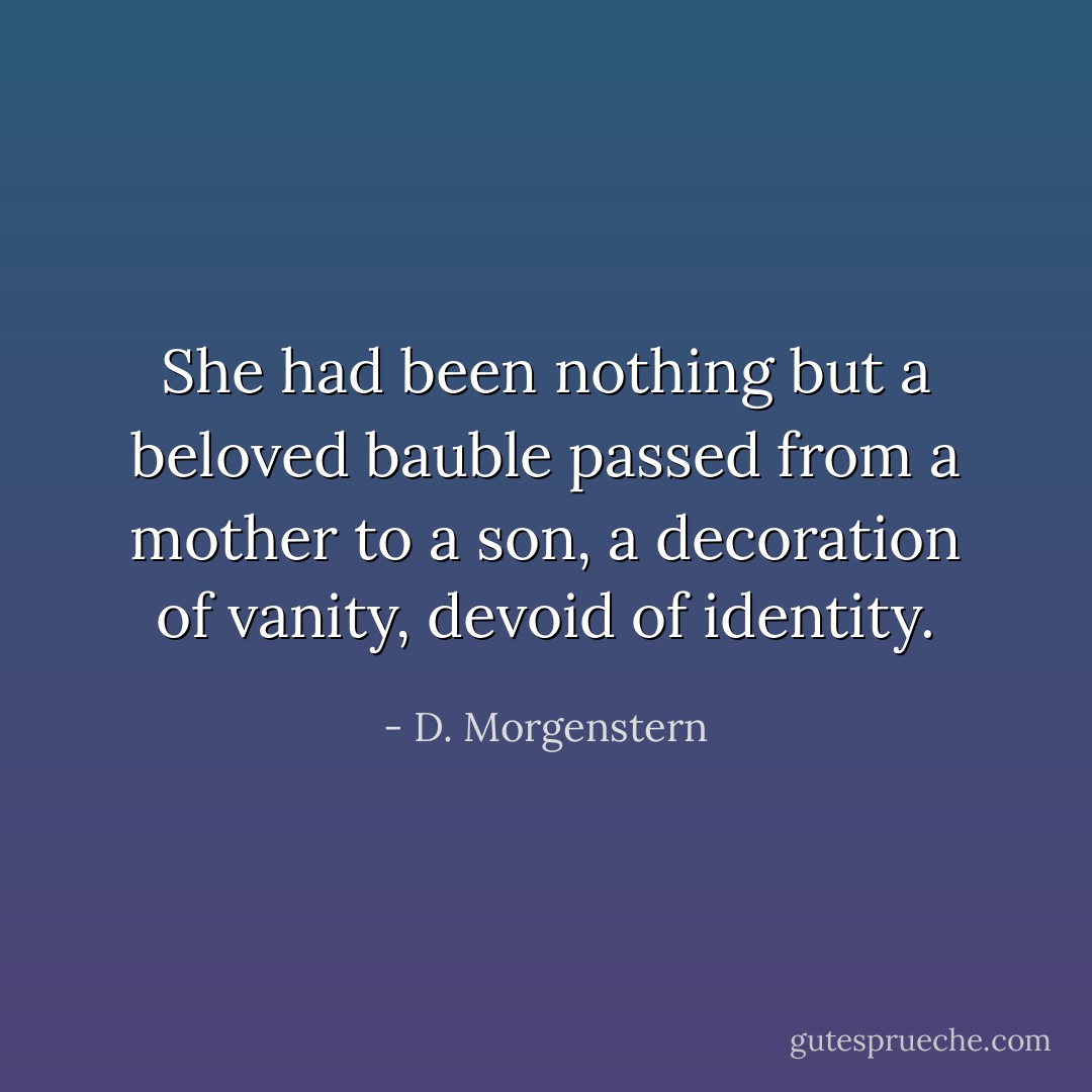 She had been nothing but a beloved bauble passed from a mother to a son, a decoration of vanity, devoid of identity. - D. Morgenstern