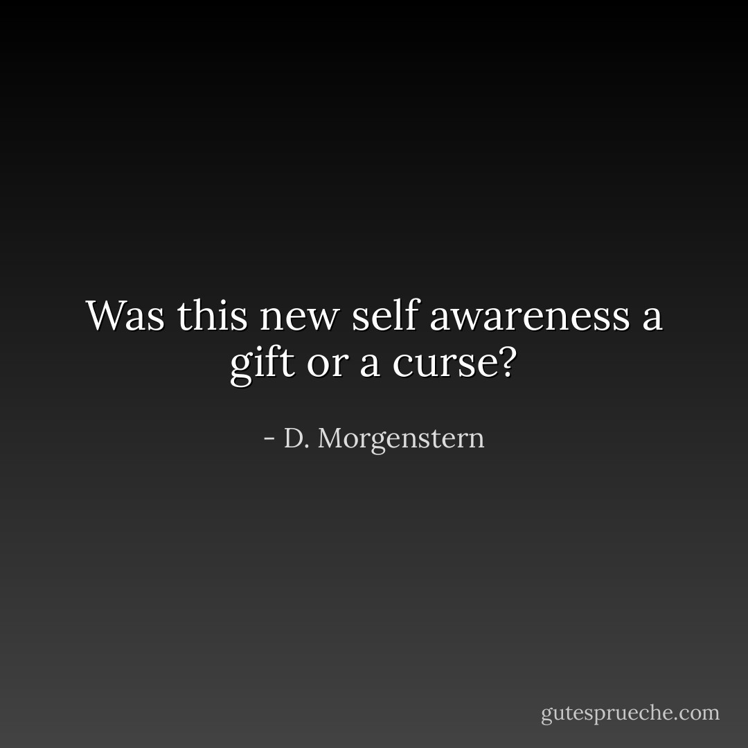 Was this new self awareness a gift or a curse? - D. Morgenstern