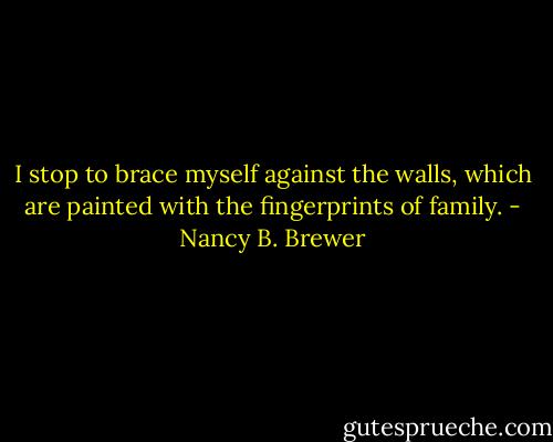 I stop to brace myself against the walls, which are painted with the fingerprints of family. - Nancy B. Brewer