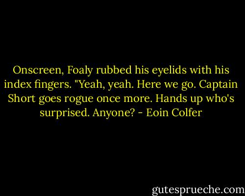 Onscreen, Foaly rubbed his eyelids with his index fingers.<br />"Yeah, yeah. Here we go. Captain Short goes rogue once more. Hands up who's surprised. Anyone? - Eoin Colfer