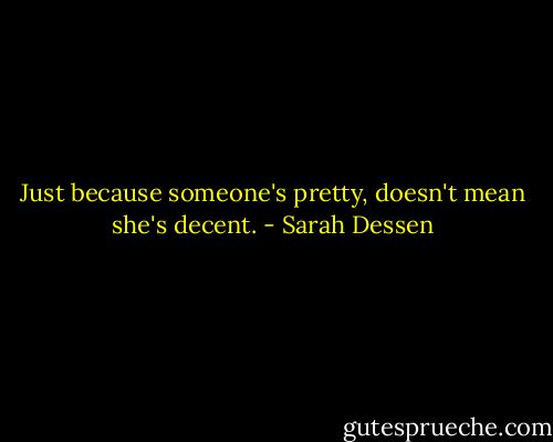 Just because someone's pretty, doesn't mean she's decent. - Sarah Dessen