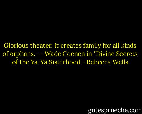 Glorious theater. It creates family for all kinds of orphans. -- Wade Coenen in "Divine Secrets of the Ya-Ya Sisterhood - Rebecca Wells