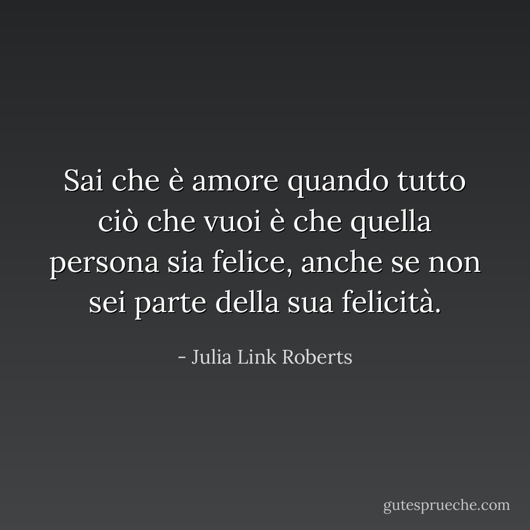 Sai che è amore quando tutto ciò che vuoi è che quella persona sia felice, anche se non sei parte della sua felicità. - Julia Link Roberts