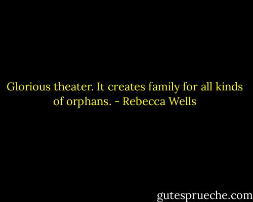 Glorious theater. It creates family for all kinds of orphans. - Rebecca Wells