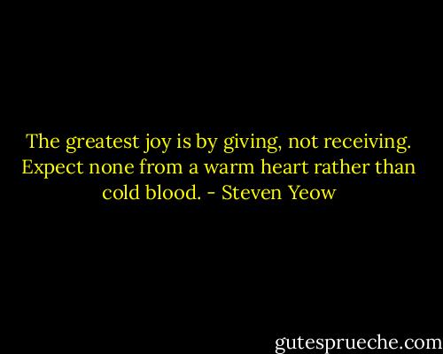 The greatest joy is by giving, not receiving. Expect none from a warm heart rather than cold blood. - Steven Yeow