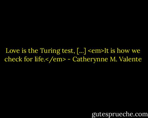 Love is the Turing test, [...] <em>It is how we check for life.</em> - Catherynne M. Valente