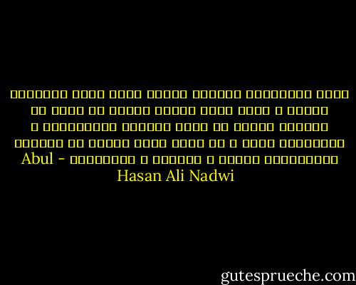 فرقة الإمامية الاثنا عشرية تقدم لجيل الإسلام الأول و عصره صورة مشوهة كريهة لا تبعث في النفوس اليأس من مصير الجهود الإسلامية و التربوية فحسب ، بل إنها تبعث اليأس من صلاحية الإنسانية جمعاء و مصيرها و مستقبلها - Abul Hasan Ali Nadwi