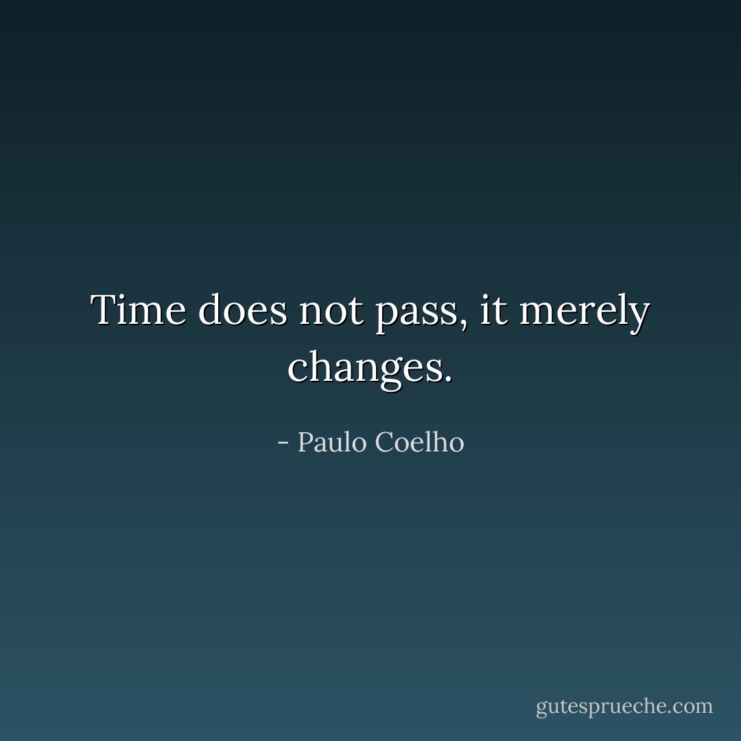 Time does not pass, it merely changes. - Paulo Coelho