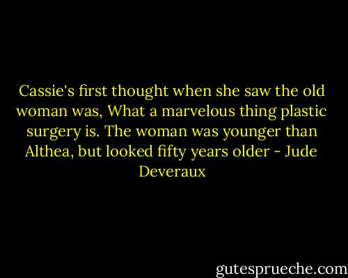 Cassie's first thought when she saw the old woman was, What a marvelous thing plastic surgery is. The woman was younger than Althea, but looked fifty years older - Jude Deveraux