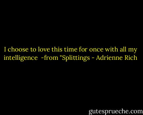 I choose to love this time for once<br />with all my intelligence<br /><br />-from "Splittings - Adrienne Rich