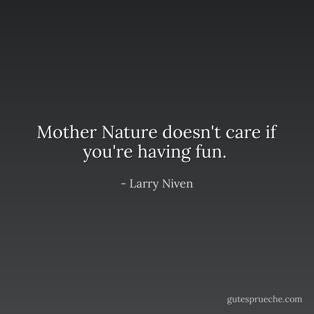 Mother Nature doesn't care if you're having fun.  - Larry Niven