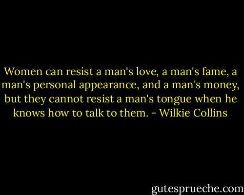 Women can resist a man's love, a man's fame, a man's personal appearance, and a man's money, but they cannot resist a man's tongue when he knows how to talk to them. - Wilkie Collins