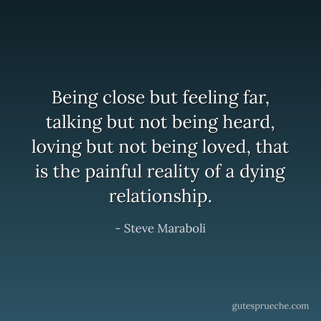 Being close but feeling far, talking but not being heard, loving but not being loved, that is the painful reality of a dying relationship. - Steve Maraboli